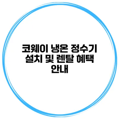 코웨이 냉온 정수기 설치 및 렌탈 혜택 안내