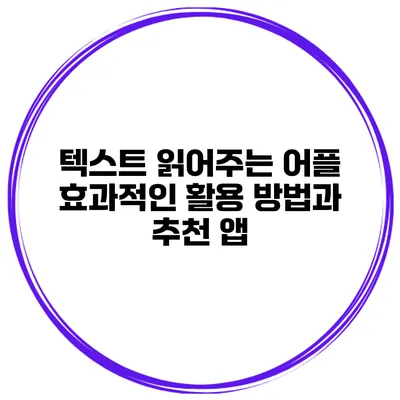 텍스트 읽어주는 어플 효과적인 활용 방법과 추천 앱