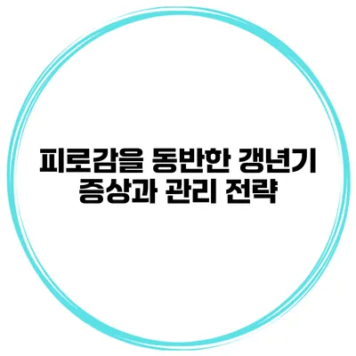 피로감을 동반한 갱년기? 증상과 관리 전략